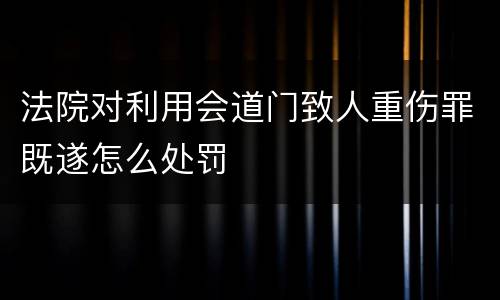 法院对利用会道门致人重伤罪既遂怎么处罚