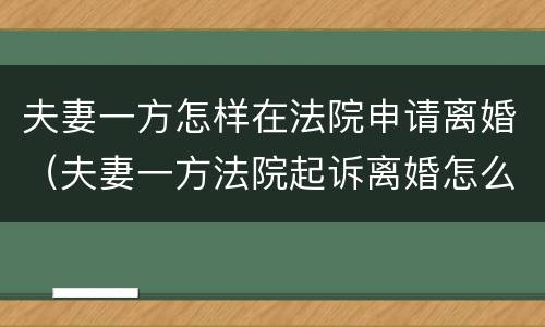 夫妻一方怎样在法院申请离婚（夫妻一方法院起诉离婚怎么办）