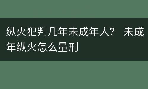 纵火犯判几年未成年人？ 未成年纵火怎么量刑