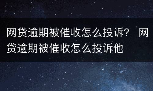 网贷逾期被催收怎么投诉？ 网贷逾期被催收怎么投诉他