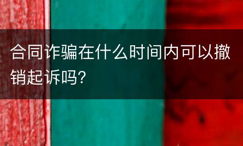 合同诈骗在什么时间内可以撤销起诉吗？