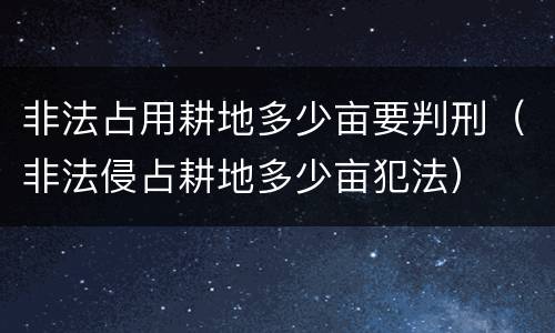 非法占用耕地多少亩要判刑（非法侵占耕地多少亩犯法）