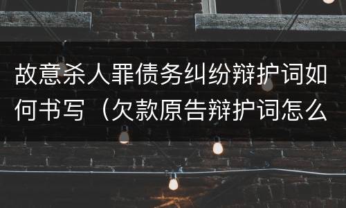 故意杀人罪债务纠纷辩护词如何书写（欠款原告辩护词怎么写）