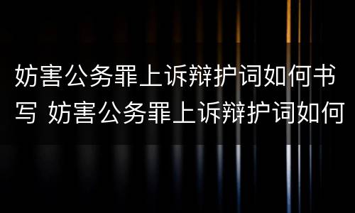 妨害公务罪上诉辩护词如何书写 妨害公务罪上诉辩护词如何书写呢