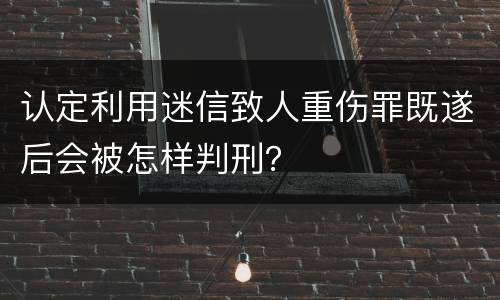 认定利用迷信致人重伤罪既遂后会被怎样判刑？