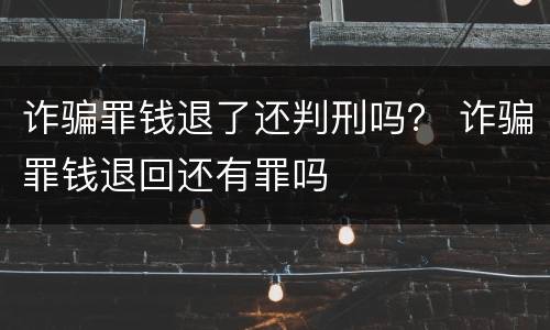 诈骗罪钱退了还判刑吗？ 诈骗罪钱退回还有罪吗