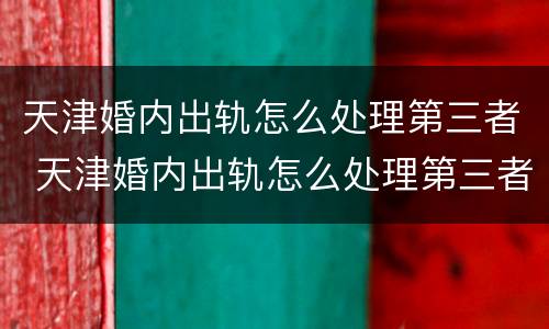 天津婚内出轨怎么处理第三者 天津婚内出轨怎么处理第三者赔偿