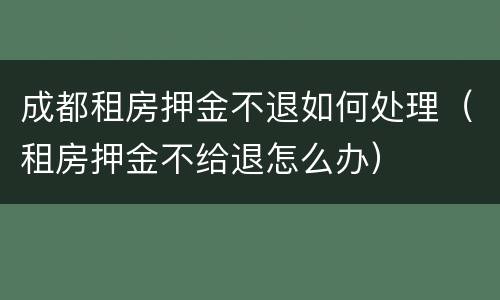 成都租房押金不退如何处理（租房押金不给退怎么办）