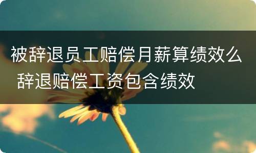 被辞退员工赔偿月薪算绩效么 辞退赔偿工资包含绩效