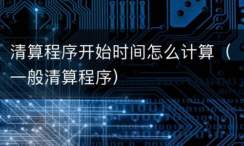 清算程序开始时间怎么计算（一般清算程序）