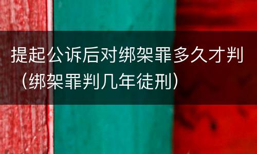 提起公诉后对绑架罪多久才判（绑架罪判几年徒刑）