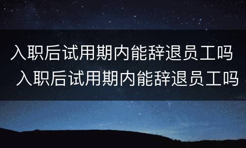 入职后试用期内能辞退员工吗 入职后试用期内能辞退员工吗合法吗