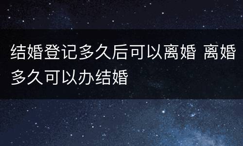 结婚登记多久后可以离婚 离婚多久可以办结婚