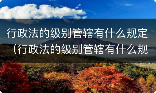 行政法的级别管辖有什么规定（行政法的级别管辖有什么规定吗）