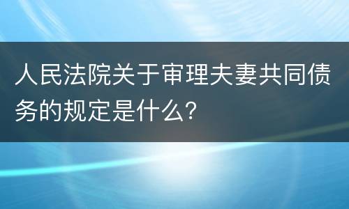 人民法院关于审理夫妻共同债务的规定是什么？
