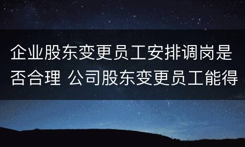 企业股东变更员工安排调岗是否合理 公司股东变更员工能得到赔偿吗