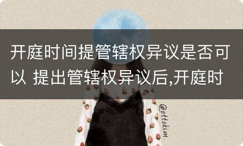 开庭时间提管辖权异议是否可以 提出管辖权异议后,开庭时间会改变不