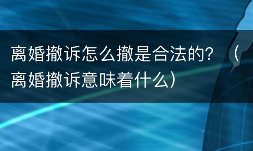 离婚撤诉怎么撤是合法的？（离婚撤诉意味着什么）