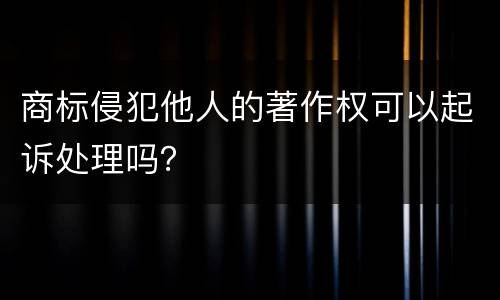 商标侵犯他人的著作权可以起诉处理吗？