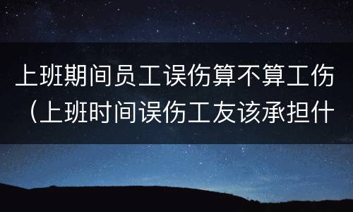 上班期间员工误伤算不算工伤（上班时间误伤工友该承担什么责任）