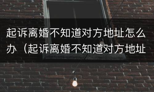 起诉离婚不知道对方地址怎么办（起诉离婚不知道对方地址怎么办?）