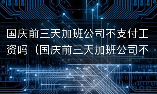 国庆前三天加班公司不支付工资吗（国庆前三天加班公司不支付工资吗违法吗）