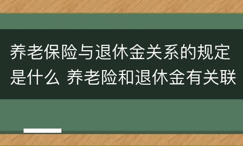 养老保险与退休金关系的规定是什么 养老险和退休金有关联吗