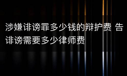 涉嫌诽谤罪多少钱的辩护费 告诽谤需要多少律师费