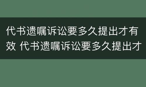 代书遗嘱诉讼要多久提出才有效 代书遗嘱诉讼要多久提出才有效呢