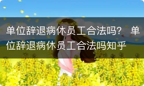 单位辞退病休员工合法吗？ 单位辞退病休员工合法吗知乎