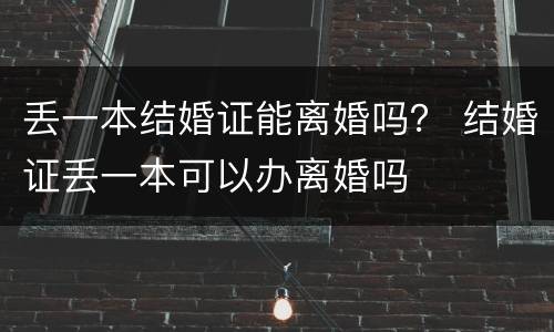 丢一本结婚证能离婚吗？ 结婚证丢一本可以办离婚吗