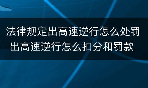 法律规定出高速逆行怎么处罚 出高速逆行怎么扣分和罚款