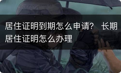 居住证明到期怎么申请？ 长期居住证明怎么办理