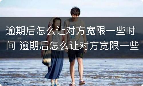 逾期后怎么让对方宽限一些时间 逾期后怎么让对方宽限一些时间呢