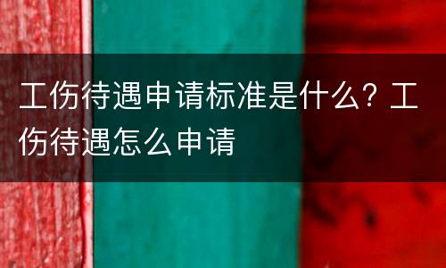 工伤待遇申请标准是什么? 工伤待遇怎么申请