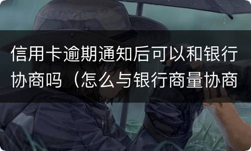 信用卡逾期通知后可以和银行协商吗（怎么与银行商量协商信用卡逾期还款事宜）