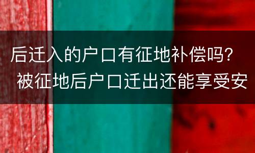 后迁入的户口有征地补偿吗？ 被征地后户口迁出还能享受安置补偿吗