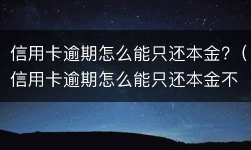信用卡逾期怎么能只还本金?（信用卡逾期怎么能只还本金不还本息）