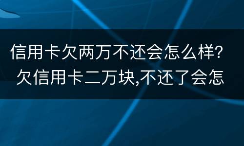信用卡欠两万不还会怎么样？ 欠信用卡二万块,不还了会怎么样