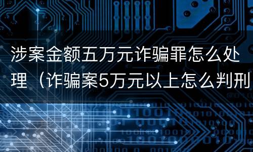 涉案金额五万元诈骗罪怎么处理（诈骗案5万元以上怎么判刑）