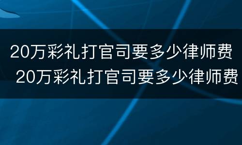 20万彩礼打官司要多少律师费 20万彩礼打官司要多少律师费合适