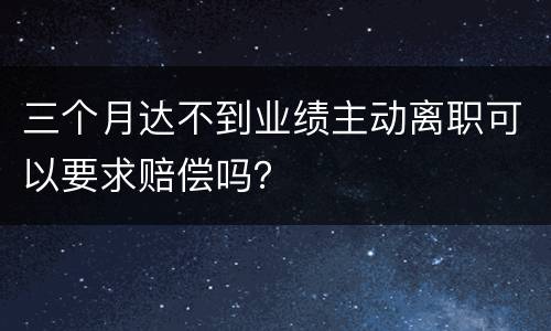 三个月达不到业绩主动离职可以要求赔偿吗？
