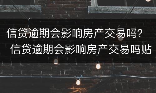 信贷逾期会影响房产交易吗？ 信贷逾期会影响房产交易吗贴吧