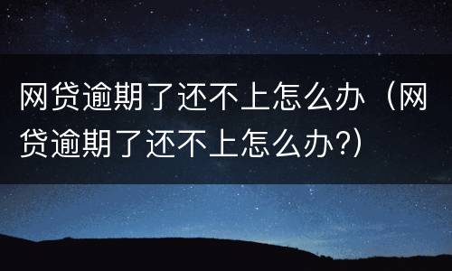 网贷逾期了还不上怎么办（网贷逾期了还不上怎么办?）