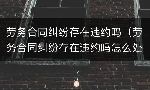 劳务合同纠纷存在违约吗（劳务合同纠纷存在违约吗怎么处理）