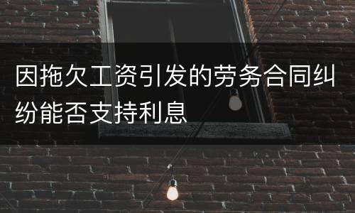 因拖欠工资引发的劳务合同纠纷能否支持利息
