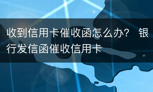 收到信用卡催收函怎么办？ 银行发信函催收信用卡