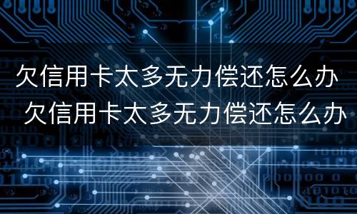 欠信用卡太多无力偿还怎么办 欠信用卡太多无力偿还怎么办理
