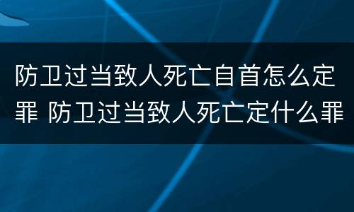 防卫过当致人死亡自首怎么定罪 防卫过当致人死亡定什么罪