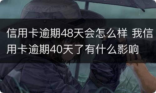 信用卡逾期48天会怎么样 我信用卡逾期40天了有什么影响